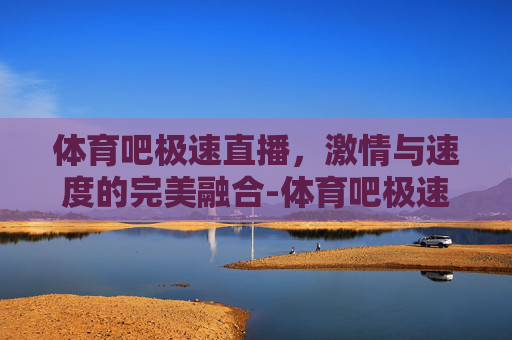 体育吧极速直播，激情与速度的完美融合-体育吧极速直播nba