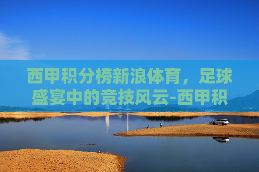 西甲积分榜新浪体育，足球盛宴中的竞技风云-西甲积分榜2020新浪爱彩