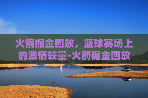 火箭掘金回放，篮球赛场上的激情较量-火箭掘金回放微博