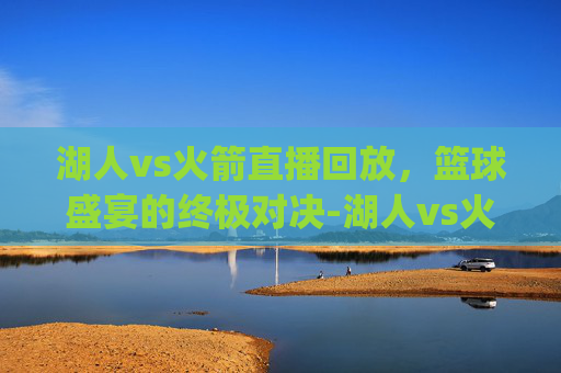 湖人vs火箭直播回放，篮球盛宴的终极对决-湖人vs火箭直播回放g3