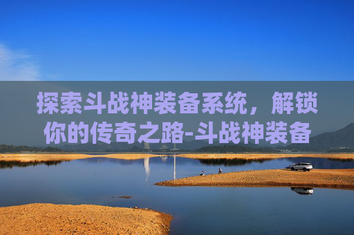 探索斗战神装备系统，解锁你的传奇之路-斗战神装备精炼表