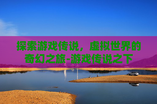 探索游戏传说，虚拟世界的奇幻之旅-游戏传说之下