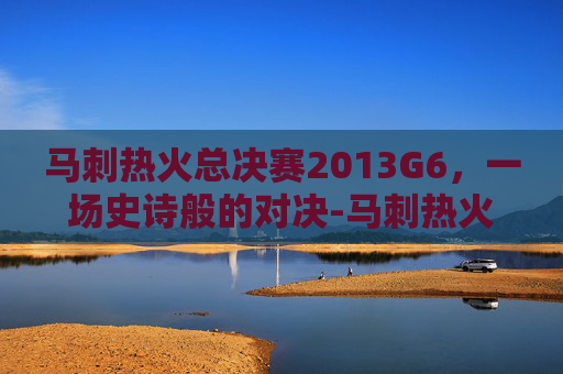 马刺热火总决赛2013G6，一场史诗般的对决-马刺热火总决赛2014录像