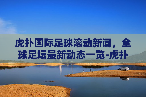 虎扑国际足球滚动新闻，全球足坛最新动态一览-虎扑国际足球新闻滚动网易163
