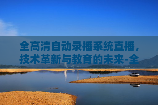 全高清自动录播系统直播，技术革新与教育的未来-全高清自动录播系统直播软件