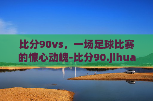 比分90vs，一场足球比赛的惊心动魄-比分90.jihua.中国