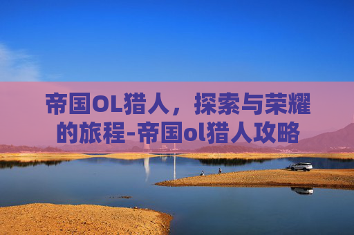 帝国OL猎人，探索与荣耀的旅程-帝国ol猎人攻略