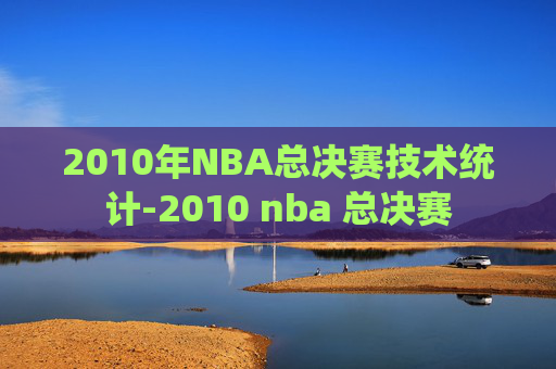 2010年NBA总决赛技术统计-2010 nba 总决赛