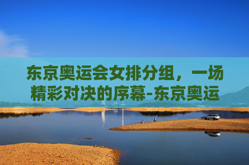 东京奥运会女排分组，一场精彩对决的序幕-东京奥运会女排分组名单