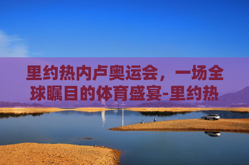 里约热内卢奥运会，一场全球瞩目的体育盛宴-里约热内卢奥运会奖牌榜