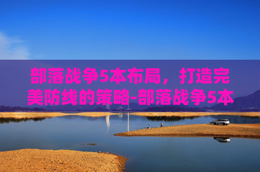 部落战争5本布局，打造完美防线的策略-部落战争5本最强阵型