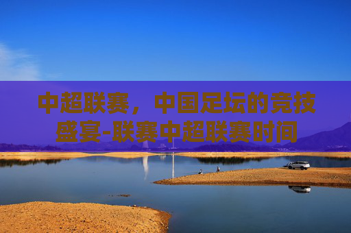 中超联赛，中国足坛的竞技盛宴-联赛中超联赛时间