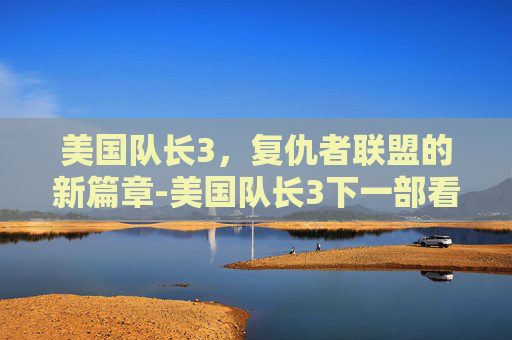 美国队长3，复仇者联盟的新篇章-美国队长3下一部看什么