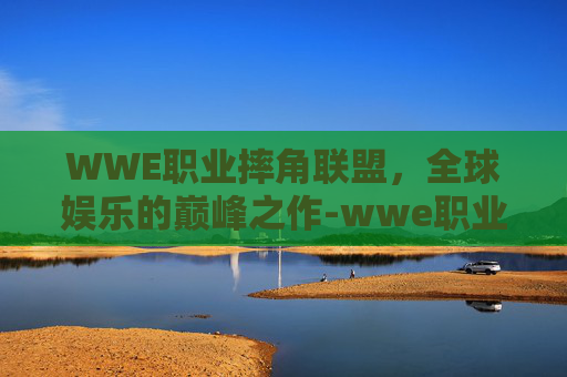 WWE职业摔角联盟，全球娱乐的巅峰之作-wwe职业摔角联盟冠军是谁