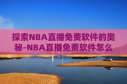 探索NBA直播免费软件的奥秘-NBA直播免费软件怎么用