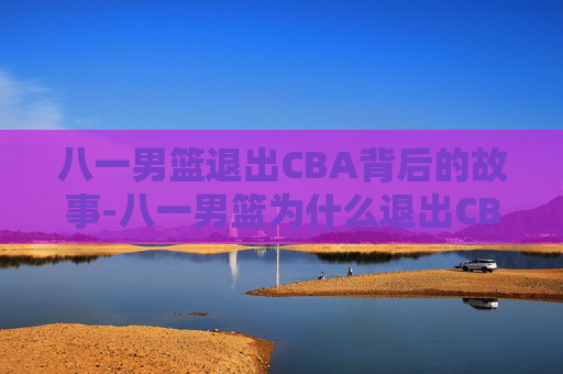 八一男篮退出CBA背后的故事-八一男篮为什么退出CBA