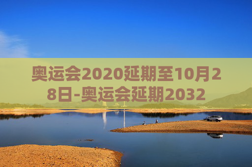 奥运会2020延期至10月28日-奥运会延期2032
