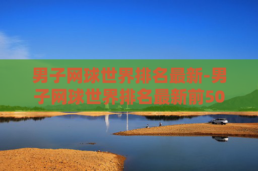 男子网球世界排名最新-男子网球世界排名最新前50