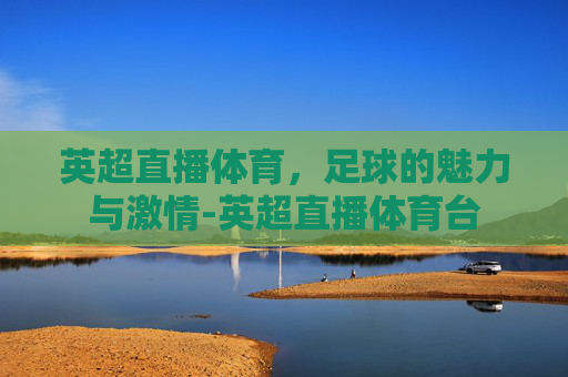 英超直播体育，足球的魅力与激情-英超直播体育台