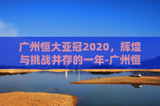 广州恒大亚冠2020，辉煌与挑战并存的一年-广州恒大亚冠2013夺冠之路