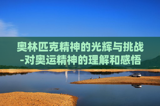奥林匹克精神的光辉与挑战-对奥运精神的理解和感悟作文
