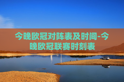 今晚欧冠对阵表及时间-今晚欧冠联赛时刻表
