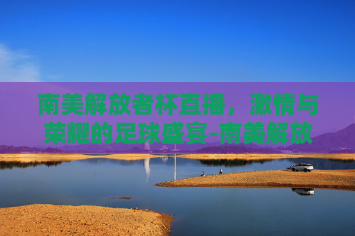南美解放者杯直播，激情与荣耀的足球盛宴-南美解放者杯直播在哪里看