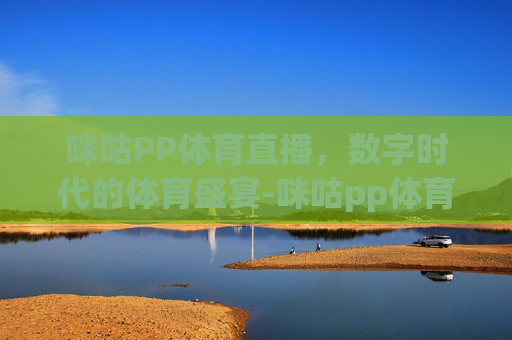 咪咕PP体育直播，数字时代的体育盛宴-咪咕pp体育直播在线观看