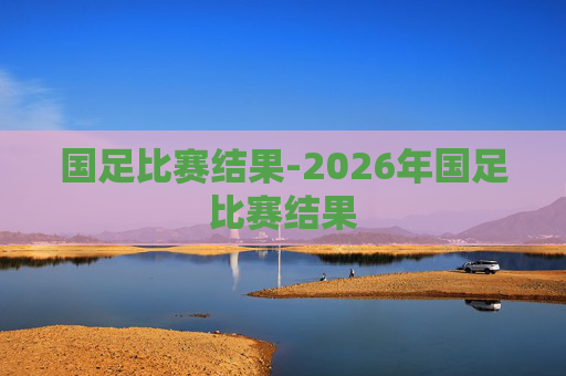 国足比赛结果-2026年国足比赛结果