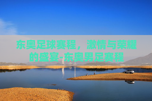 东奥足球赛程，激情与荣耀的盛宴-东奥男足赛程