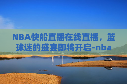 NBA快船直播在线直播，篮球迷的盛宴即将开启-nba快船直播在线直播视频