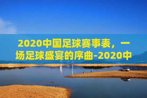 2020中国足球赛事表，一场足球盛宴的序曲-2020中国足球赛事表图片