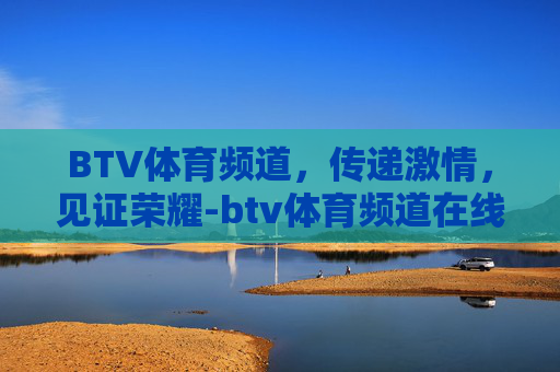BTV体育频道，传递激情，见证荣耀-btv体育频道在线直播观看