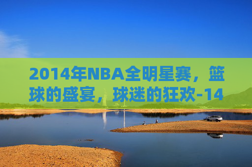 2014年NBA全明星赛，篮球的盛宴，球迷的狂欢-14年nba全明星赛视频