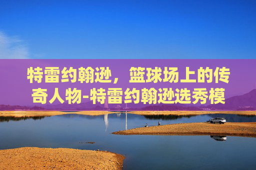 特雷约翰逊，篮球场上的传奇人物-特雷约翰逊选秀模板