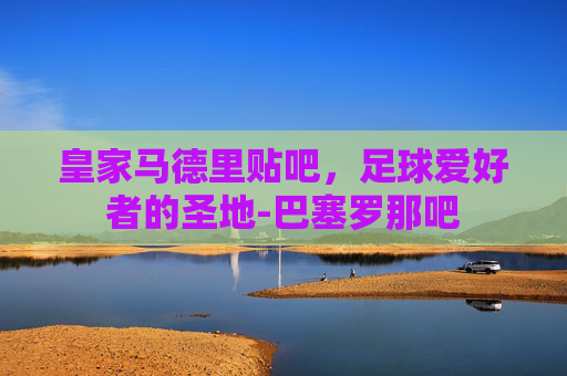 皇家马德里贴吧，足球爱好者的圣地-巴塞罗那吧