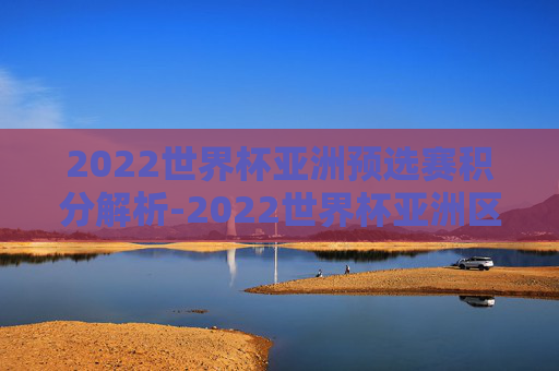 2022世界杯亚洲预选赛积分解析-2022世界杯亚洲区预选赛有效积分榜