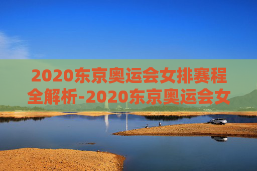 2020东京奥运会女排赛程全解析-2020东京奥运会女排赛程表