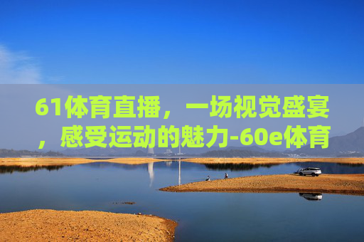 61体育直播，一场视觉盛宴，感受运动的魅力-60e体育直播吧