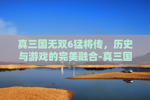 真三国无双6猛将传，历史与游戏的完美融合-真三国无双6猛将传武器获得方法