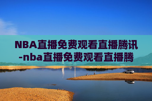 NBA直播免费观看直播腾讯-nba直播免费观看直播腾讯体育
