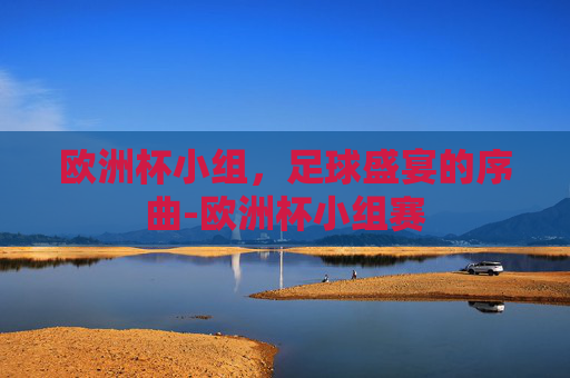 欧洲杯小组，足球盛宴的序曲-欧洲杯小组赛