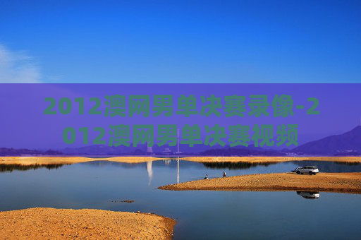 2012澳网男单决赛录像-2012澳网男单决赛视频
