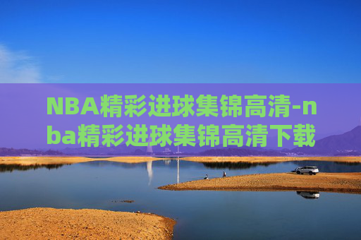 NBA精彩进球集锦高清-nba精彩进球集锦高清下载