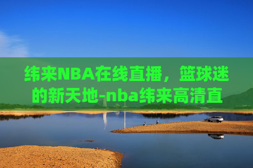 纬来NBA在线直播，篮球迷的新天地-nba纬来高清直播jrs无插件