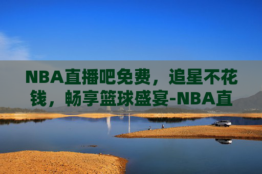 NBA直播吧免费，追星不花钱，畅享篮球盛宴-NBA直播吧免费无插件咪咕直播在线