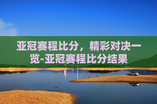 亚冠赛程比分，精彩对决一览-亚冠赛程比分结果