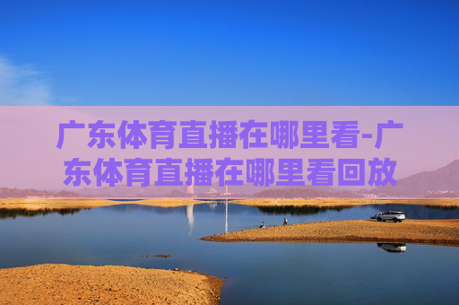 广东体育直播在哪里看-广东体育直播在哪里看回放