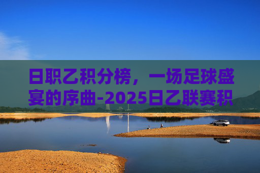 日职乙积分榜，一场足球盛宴的序曲-2025日乙联赛积分榜