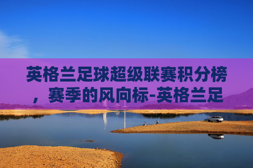 英格兰足球超级联赛积分榜，赛季的风向标-英格兰足球超级联赛积分榜排名